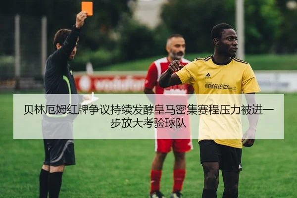 贝林厄姆红牌争议持续发酵皇马密集赛程压力被进一步放大考验球队
