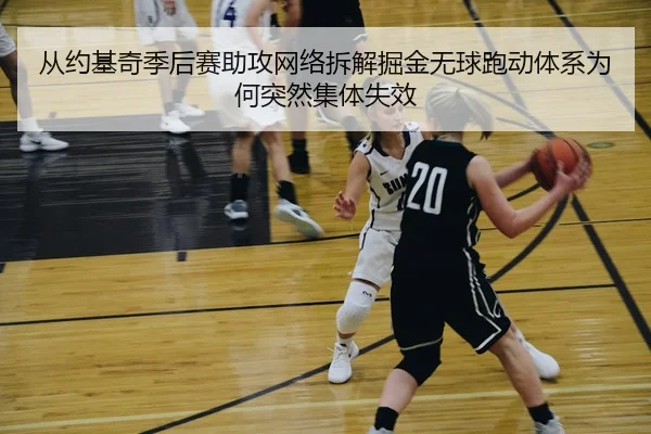 从约基奇季后赛助攻网络拆解掘金无球跑动体系为何突然集体失效
