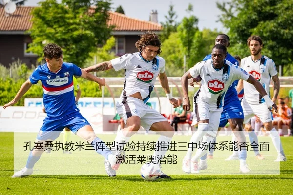 孔塞桑执教米兰阵型试验持续推进三中场体系能否全面激活莱奥潜能